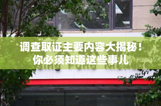 邵武调查取证主要内容大揭秘！你必须知道这些事儿