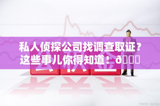 邵武私人侦探公司找调查取证？这些事儿你得知道！😎