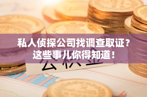 邵武私人侦探公司找调查取证？这些事儿你得知道！