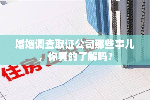 邵武婚姻调查取证公司那些事儿，你真的了解吗？
