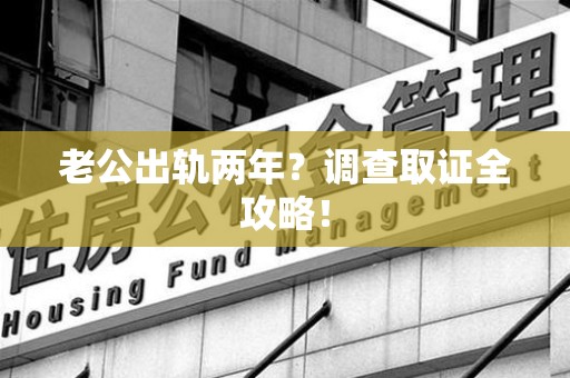 邵武老公出轨两年？调查取证全攻略！